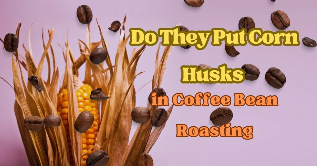 Do They Put Corn Husks In Coffee Bean Roasting Truth 2023