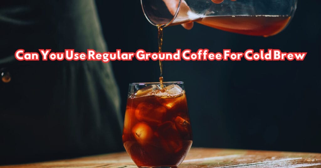 Can You Use Regular Ground Coffee For Cold Brew